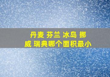 丹麦 芬兰 冰岛 挪威 瑞典哪个面积最小